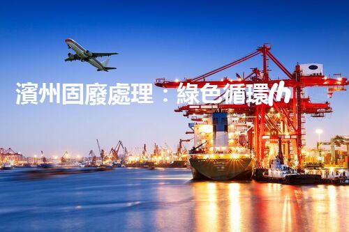 濱州固廢處理：綠色循環(huán)，筑夢(mèng)生態(tài)濱州